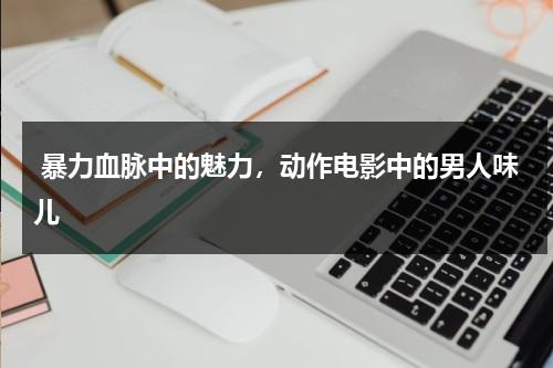 暴力血脉中的魅力，动作电影中的男人味儿（暴力电影动作最新）-第1张图片-九妖电影