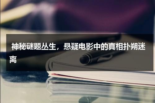 神秘谜题丛生，悬疑电影中的真相扑朔迷离（谜题电影的定义和意义）-第1张图片-九妖电影