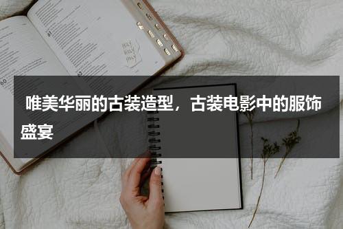 唯美华丽的古装造型，古装电影中的服饰盛宴（古装影视服装）-第1张图片-九妖电影