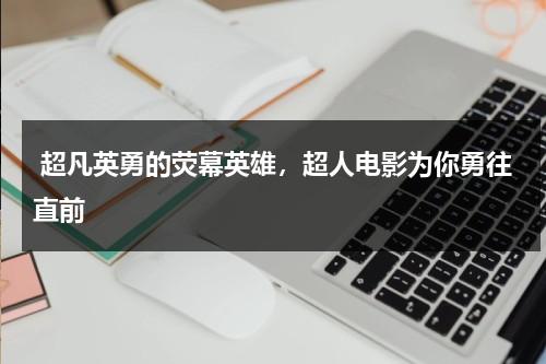 超凡英勇的荧幕英雄，超人电影为你勇往直前（开心超人勇敢之城2）-第1张图片-九妖电影