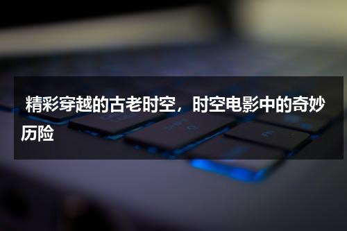 精彩穿越的古老时空，时空电影中的奇妙历险（穿越时空的电影有什么是古代的）-第1张图片-九妖电影