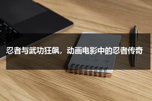 忍者与武功狂飙，动画电影中的忍者传奇（幻音忍者动画片）-第1张图片-九妖电影