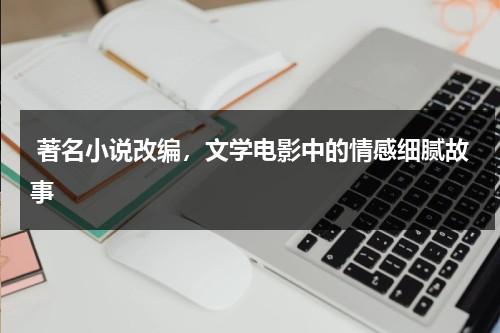 著名小说改编，文学电影中的情感细腻故事（活着小说改编电影）-第1张图片-九妖电影
