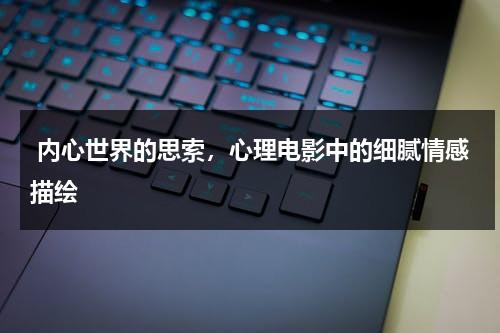 内心世界的思索，心理电影中的细腻情感描绘（心理影片解读）-第1张图片-九妖电影