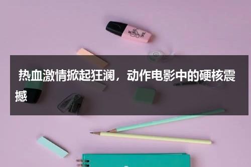 热血激情掀起狂澜，动作电影中的硬核震撼（热血激战十足过瘾电影名字）-第1张图片-九妖电影