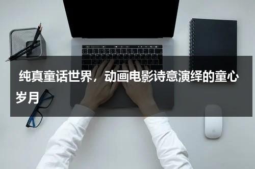 纯真童话世界，动画电影诗意演绎的童心岁月（纯真童趣手绘图片）-第1张图片-九妖电影