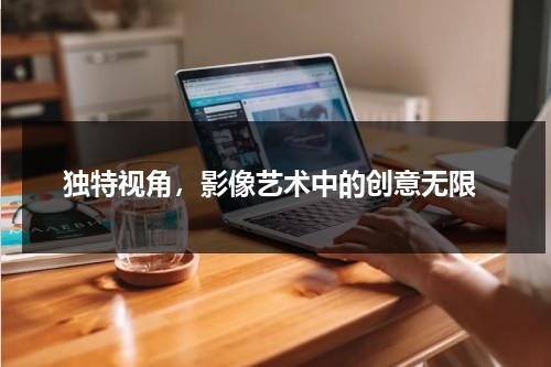 独特视角，影像艺术中的创意无限（独特视角的重要性有哪些）-第1张图片-九妖电影