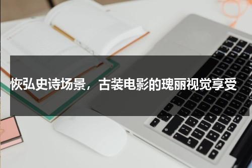 恢弘史诗场景，古装电影的瑰丽视觉享受（搜个古装电影）-第1张图片-九妖电影