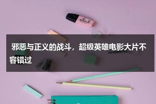 邪恶与正义的战斗，超级英雄电影大片不容错过（超级英雄 恶搞电影完整版）-第1张图片-九妖电影
