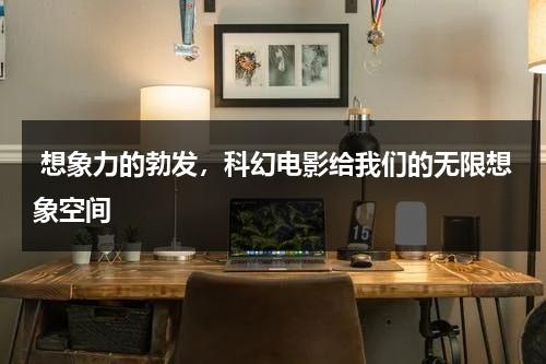 想象力的勃发，科幻电影给我们的无限想象空间（科幻想象作文标题）-第1张图片-九妖电影