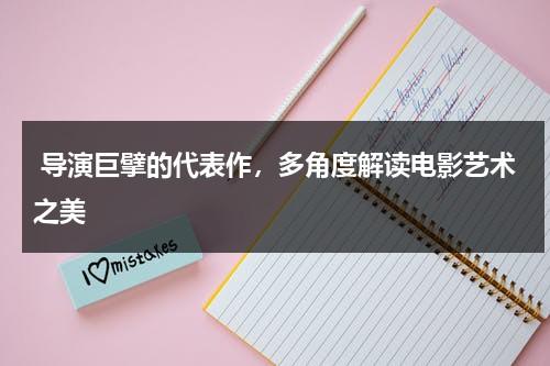 导演巨擘的代表作，多角度解读电影艺术之美（小说巨擘）-第1张图片-九妖电影