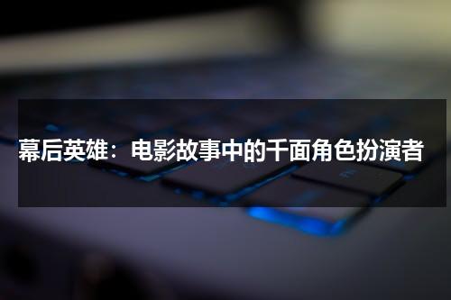 幕后英雄：电影故事中的千面角色扮演者（幕后英雄的意思和含义）-第1张图片-九妖电影