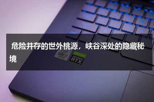 危险并存的世外桃源，峡谷深处的隐藏秘境（峡谷的所有先祖位置视频）-第1张图片-九妖电影