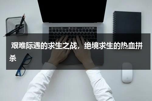 艰难际遇的求生之战，绝境求生的热血拼杀（绝境中求生存什么意思）-第1张图片-九妖电影
