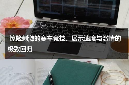惊险刺激的赛车竞技，展示速度与激情的极致回归（赛车比赛游戏视频教程）-第1张图片-九妖电影