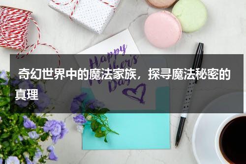 奇幻世界中的魔法家族，探寻魔法秘密的真理（魔法奇幻休）-第1张图片-九妖电影
