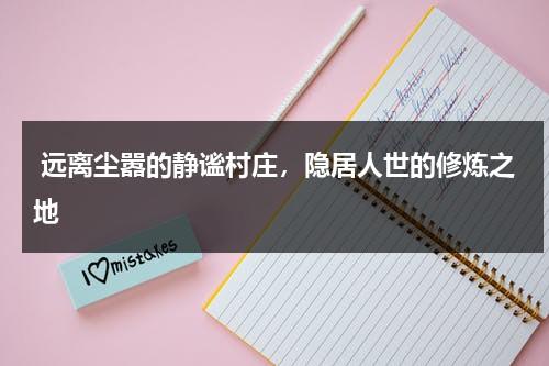 远离尘嚣的静谧村庄，隐居人世的修炼之地（静谧可以形容景色吗）-第1张图片-九妖电影