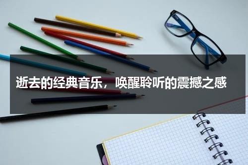 逝去的经典音乐，唤醒聆听的震撼之感（逝去的歌词）-第1张图片-九妖电影