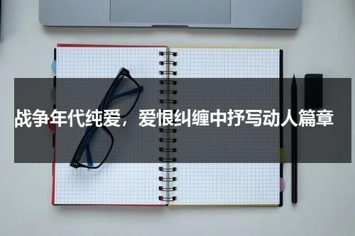 战争年代纯爱，爱恨纠缠中抒写动人篇章（战争爱情文章）-第1张图片-九妖电影