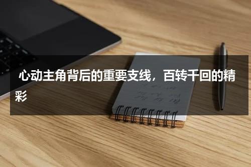 心动主角背后的重要支线，百转千回的精彩（心动剧情解析）-第1张图片-九妖电影