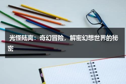光怪陆离：奇幻冒险，解密幻想世界的秘密（光怪陆离绚丽多彩的图片）-第1张图片-九妖电影