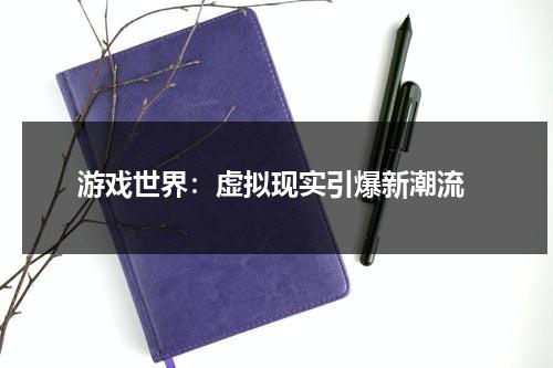 游戏世界：虚拟现实引爆新潮流（网络游戏虚拟世界）-第1张图片-九妖电影