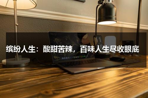 缤纷人生：酸甜苦辣，百味人生尽收眼底（酸甜苦辣百味人生佳句）-第1张图片-九妖电影