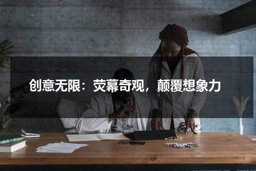 创意无限：荧幕奇观，颠覆想象力（创意无限的图片大全）-第1张图片-九妖电影