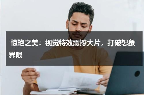 惊艳之美：视觉特效震撼大片，打破想象界限（视觉效果视频）-第1张图片-九妖电影