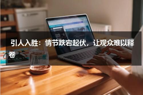 引人入胜：情节跌宕起伏，让观众难以释卷（引人入胜的意）-第1张图片-九妖电影