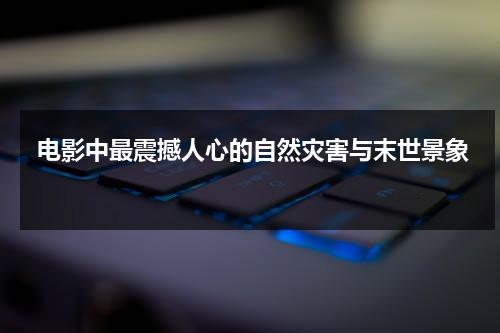 电影中最震撼人心的自然灾害与末世景象（自然灾害类电影）-第1张图片-九妖电影