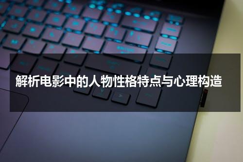 解析电影中的人物性格特点与心理构造（电影中的人物性格分析）-第1张图片-九妖电影