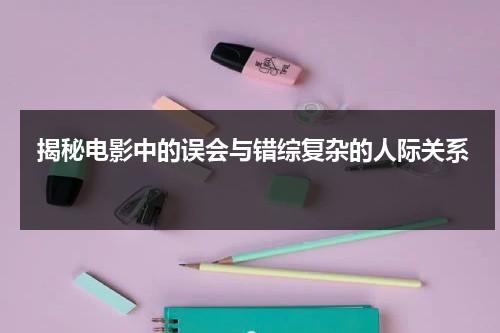 揭秘电影中的误会与错综复杂的人际关系（误会引发的悲剧）-第1张图片-九妖电影