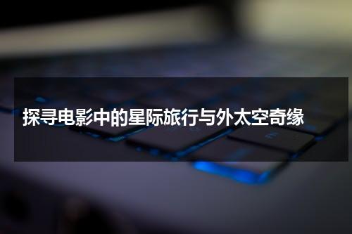 探寻电影中的星际旅行与外太空奇缘（美剧星际旅行）-第1张图片-九妖电影