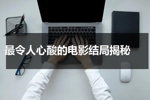 最令人心酸的电影结局揭秘（结局特别悲伤的电影）-第1张图片-九妖电影
