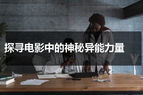 探寻电影中的神秘异能力量（异能电影演员表）-第1张图片-九妖电影
