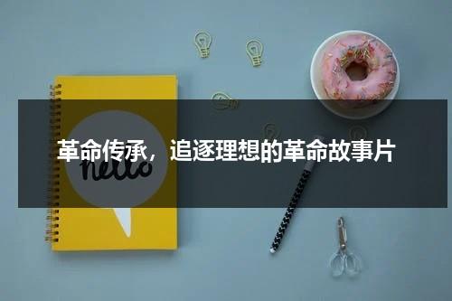 革命传承，追逐理想的革命故事片（革命的故事视频）-第1张图片-九妖电影