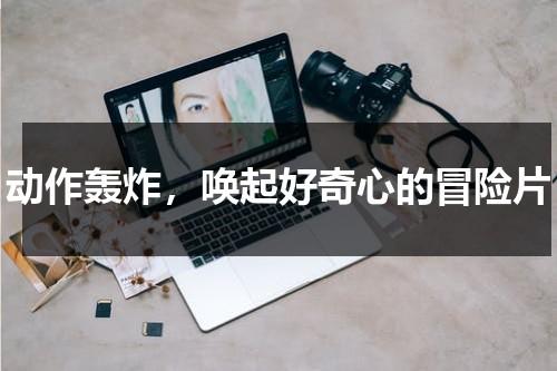 动作轰炸，唤起好奇心的冒险片（轰炸行动怎么玩）-第1张图片-九妖电影