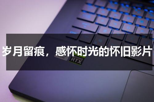 岁月留痕，感怀时光的怀旧影片（岁月留影的一些话怎么说）-第1张图片-九妖电影