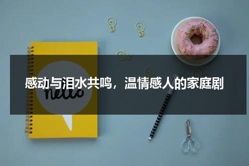 感动与泪水共鸣，温情感人的家庭剧（感动与泪水共鸣,温情感人的家庭剧有哪些）-第1张图片-九妖电影