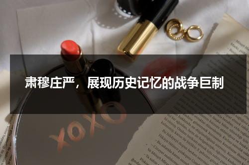 肃穆庄严，展现历史记忆的战争巨制（肃穆庄严的拼音怎么写）-第1张图片-九妖电影