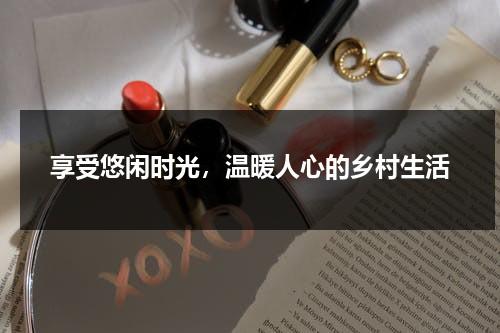 享受悠闲时光，温暖人心的乡村生活（悠闲自在的乡村生活）-第1张图片-九妖电影