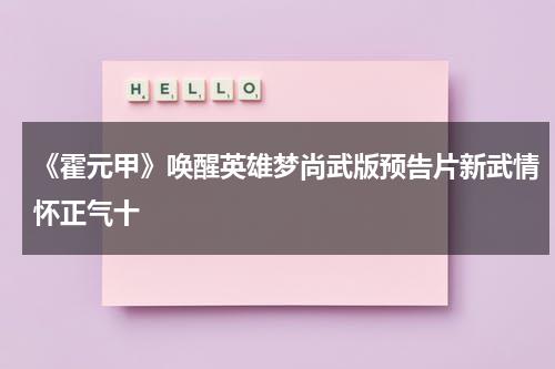 《霍元甲》唤醒英雄梦尚武版预告片新武情怀正气十-第1张图片-九妖电影