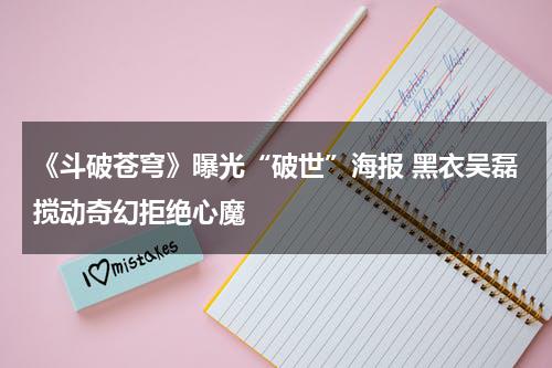 《斗破苍穹》曝光“破世”海报 黑衣吴磊搅动奇幻拒绝心魔-第1张图片-九妖电影