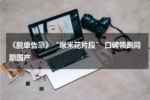 《脱单告急》“爆米花片段” 口碑领跑同期国产-第1张图片-九妖电影