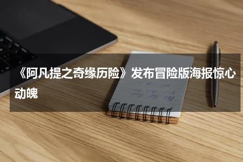 《阿凡提之奇缘历险》发布冒险版海报惊心动魄-第1张图片-九妖电影