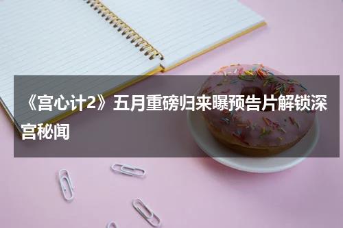 《宫心计2》五月重磅归来曝预告片解锁深宫秘闻-第1张图片-九妖电影