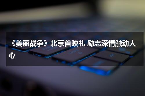 《美丽战争》北京首映礼 励志深情触动人心-第1张图片-九妖电影