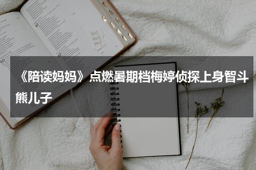 《陪读妈妈》点燃暑期档梅婷侦探上身智斗熊儿子-第1张图片-九妖电影