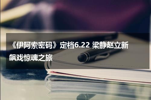 《伊阿索密码》定档6.22 梁静赵立新飙戏惊魂之旅-第1张图片-九妖电影